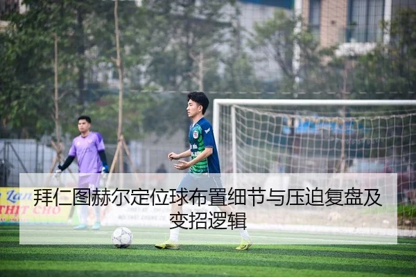 拜仁图赫尔定位球布置细节与压迫复盘及变招逻辑
