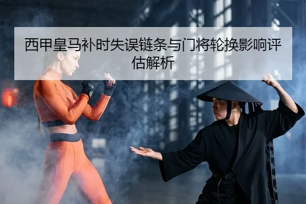 西甲皇马补时失误链条与门将轮换影响评估解析