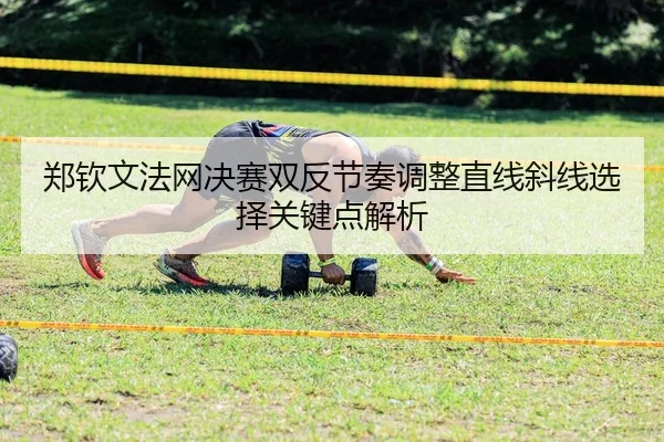 郑钦文法网决赛双反节奏调整直线斜线选择关键点解析